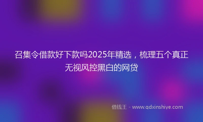 召集令借款好下款吗2025年精选，梳理五个真正无视风控黑白的网贷