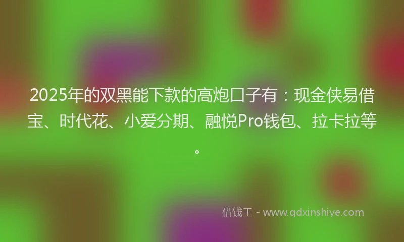 2025年的双黑能下款的高炮口子有：现金侠易借宝、时代花、小爱分期、融悦Pro钱包、拉卡拉等。