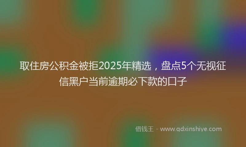 取住房公积金被拒2025年精选，盘点5个无视征信黑户当前逾期必下款的口子
