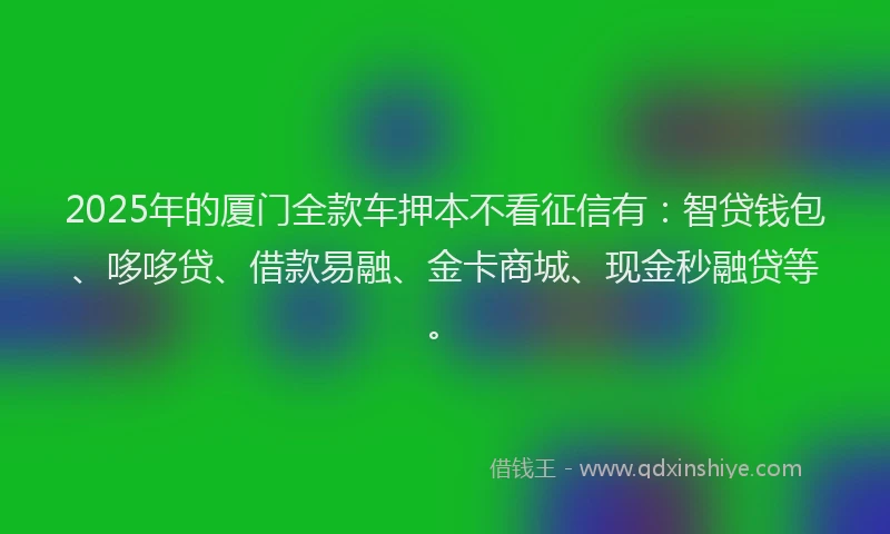 2025年的厦门全款车押本不看征信有：智贷钱包、哆哆贷、借款易融、金卡商城、现金秒融贷等。