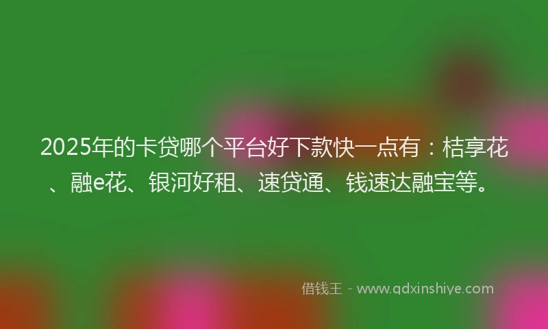 2025年的卡贷哪个平台好下款快一点有：桔享花、融e花、银河好租、速贷通、钱速达融宝等。