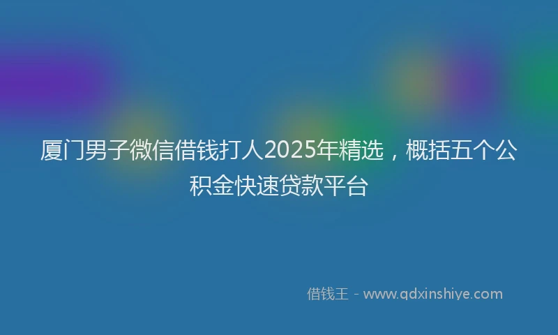 厦门男子微信借钱打人2025年精选，概括五个公积金快速贷款平台