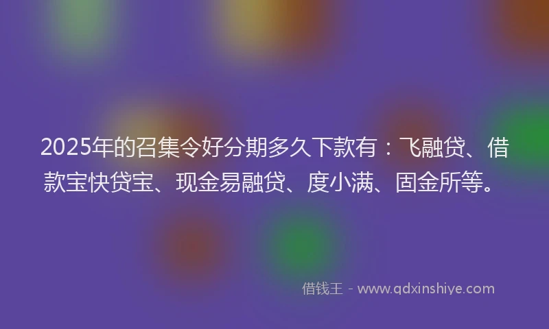 2025年的召集令好分期多久下款有：飞融贷、借款宝快贷宝、现金易融贷、度小满、固金所等。
