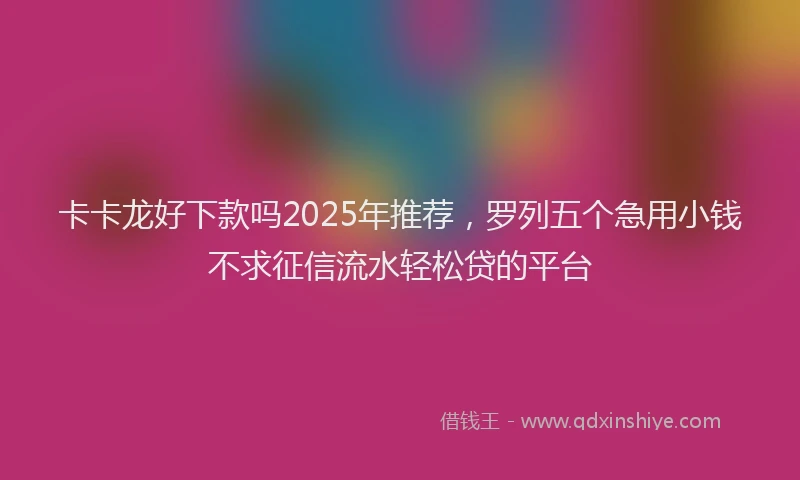 卡卡龙好下款吗2025年推荐，罗列五个急用小钱不求征信流水轻松贷的平台