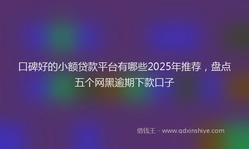 口碑好的小额贷款平台有哪些2025年推荐，盘点五个网黑逾期下款口子