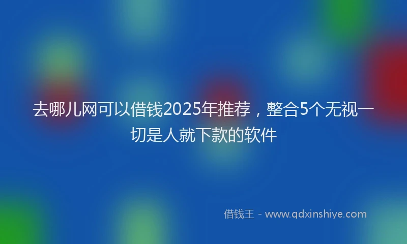 去哪儿网可以借钱2025年推荐，整合5个无视一切是人就下款的软件