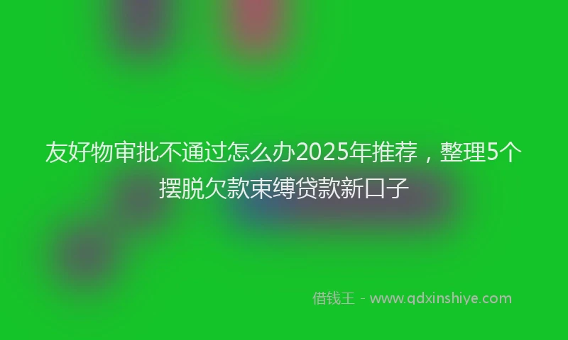 友好物审批不通过怎么办2025年推荐，整理5个摆脱欠款束缚贷款新口子