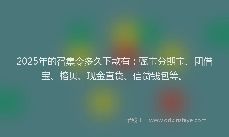 2025年的召集令多久下款有：甄宝分期宝、团借宝、榕贝、现金直贷、信贷钱包等。