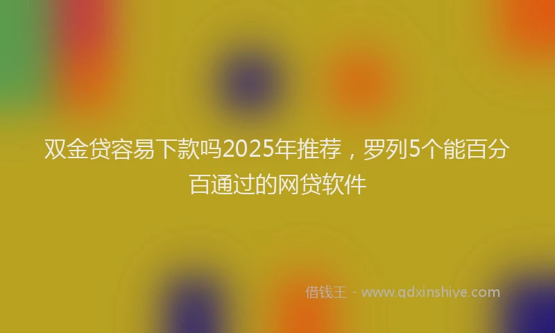 双金贷容易下款吗2025年推荐，罗列5个能百分百通过的网贷软件
