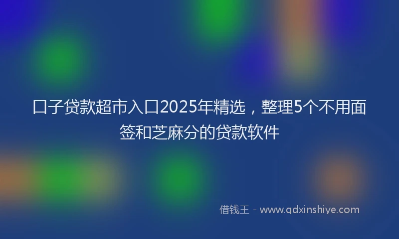 口子贷款超市入口2025年精选，整理5个不用面签和芝麻分的贷款软件