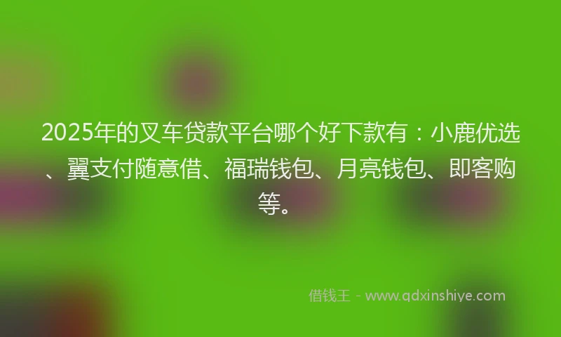 2025年的叉车贷款平台哪个好下款有：小鹿优选、翼支付随意借、福瑞钱包、月亮钱包、即客购等。