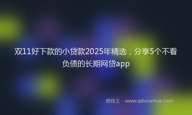 双11好下款的小贷款2025年精选，分享5个不看负债的长期网贷app