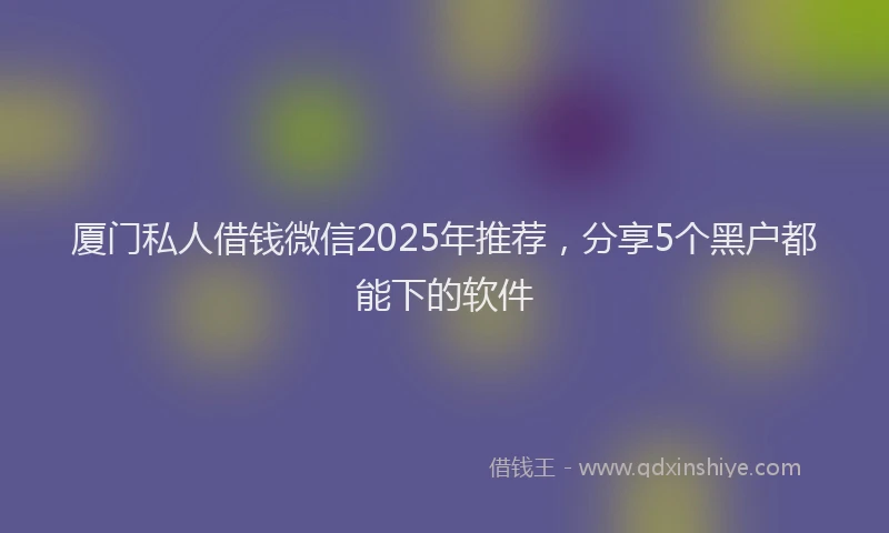 厦门私人借钱微信2025年推荐，分享5个黑户都能下的软件