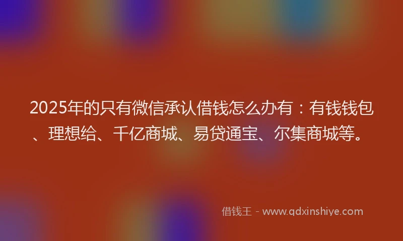 2025年的只有微信承认借钱怎么办有：有钱钱包、理想给、千亿商城、易贷通宝、尔集商城等。