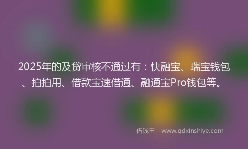2025年的及贷审核不通过有：快融宝、瑞宝钱包、拍拍用、借款宝速借通、融通宝Pro钱包等。
