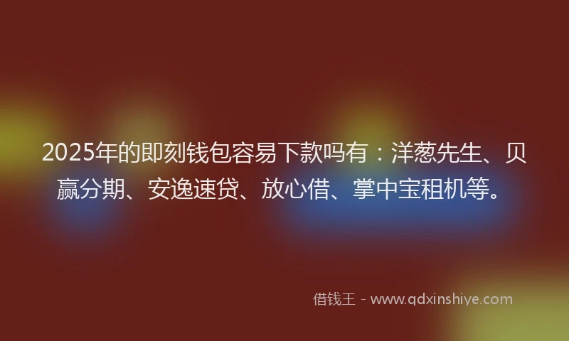 2025年的即刻钱包容易下款吗有：洋葱先生、贝赢分期、安逸速贷、放心借、掌中宝租机等。