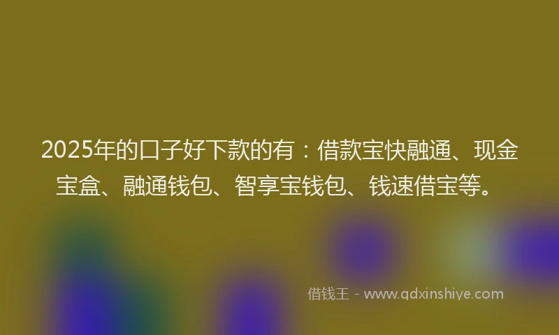 2025年的口子好下款的有：借款宝快融通、现金宝盒、融通钱包、智享宝钱包、钱速借宝等。