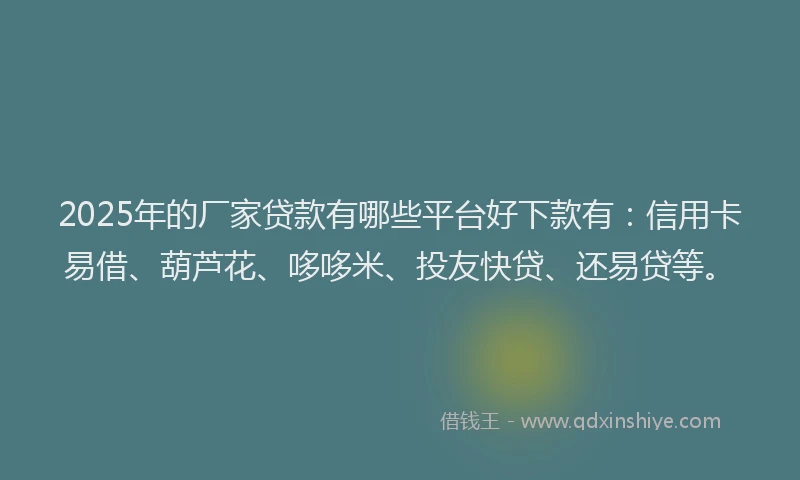 2025年的厂家贷款有哪些平台好下款有：信用卡易借、葫芦花、哆哆米、投友快贷、还易贷等。