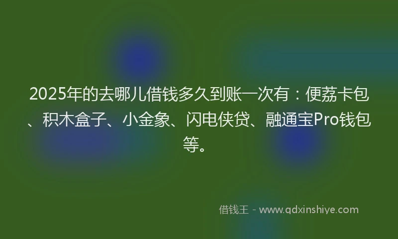 2025年的去哪儿借钱多久到账一次有：便荔卡包、积木盒子、小金象、闪电侠贷、融通宝Pro钱包等。