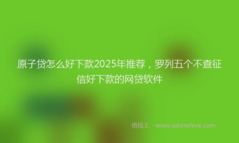 原子贷怎么好下款2025年推荐，罗列五个不查征信好下款的网贷软件