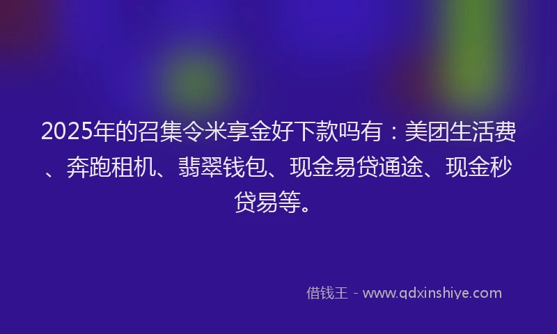 2025年的召集令米享金好下款吗有：美团生活费、奔跑租机、翡翠钱包、现金易贷通途、现金秒贷易等。