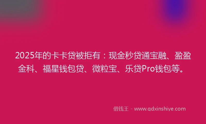 2025年的卡卡贷被拒有：现金秒贷通宝融、盈盈金科、福星钱包贷、微粒宝、乐贷Pro钱包等。