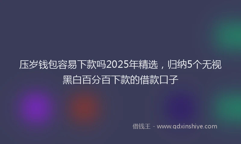 压岁钱包容易下款吗2025年精选，归纳5个无视黑白百分百下款的借款口子