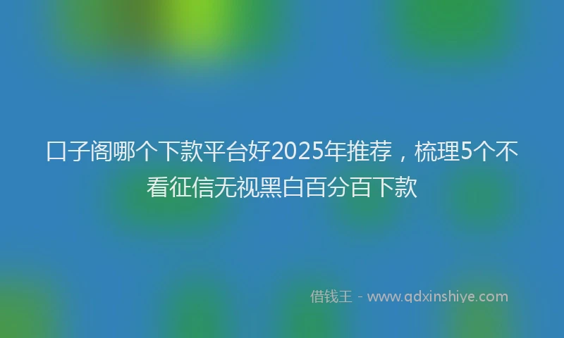 口子阁哪个下款平台好2025年推荐，梳理5个不看征信无视黑白百分百下款