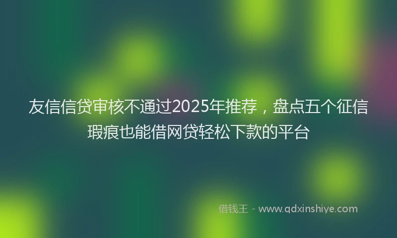 友信信贷审核不通过2025年推荐，盘点五个征信瑕疵也能借网贷轻松下款的平台