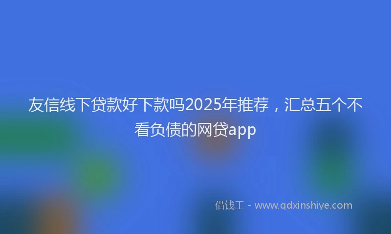 友信线下贷款好下款吗2025年推荐，汇总五个不看负债的网贷app
