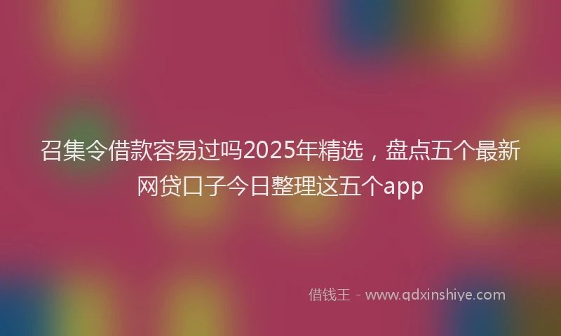 召集令借款容易过吗2025年精选，盘点五个最新网贷口子今日整理这五个app