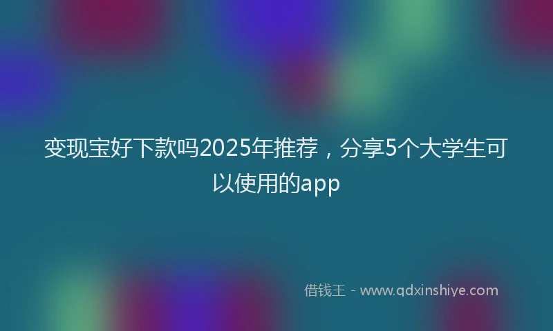 变现宝好下款吗2025年推荐，分享5个大学生可以使用的app