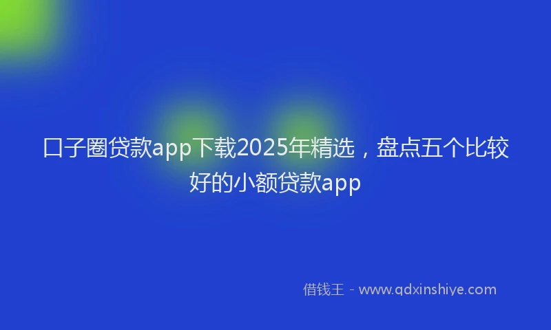 口子圈贷款app下载2025年精选，盘点五个比较好的小额贷款app