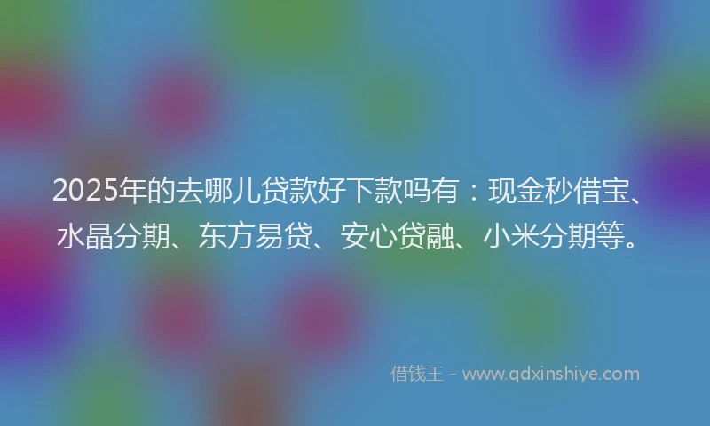 2025年的去哪儿贷款好下款吗有：现金秒借宝、水晶分期、东方易贷、安心贷融、小米分期等。
