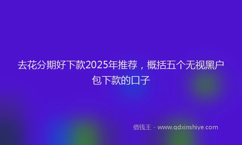 去花分期好下款2025年推荐，概括五个无视黑户包下款的口子