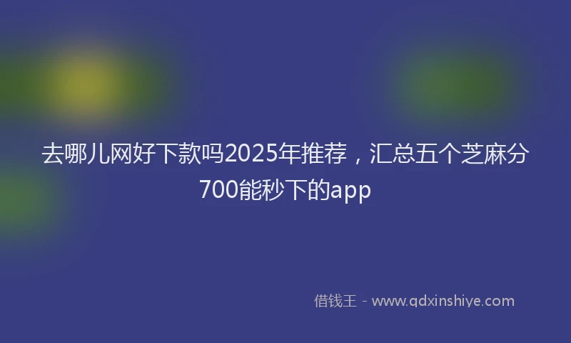 去哪儿网好下款吗2025年推荐，汇总五个芝麻分700能秒下的app