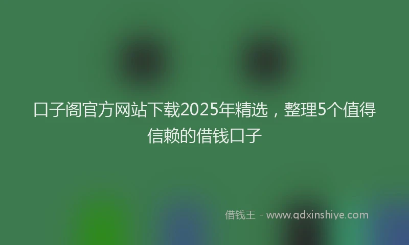 口子阁官方网站下载2025年精选，整理5个值得信赖的借钱口子