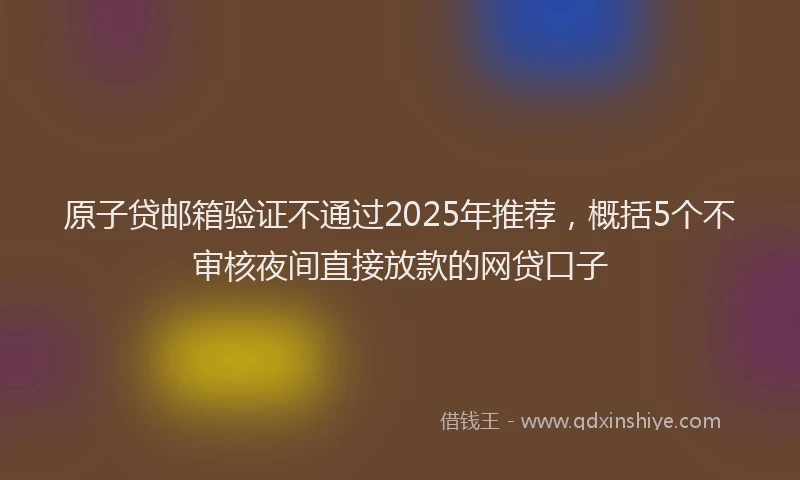 原子贷邮箱验证不通过2025年推荐，概括5个不审核夜间直接放款的网贷口子