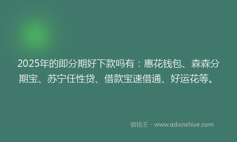 2025年的即分期好下款吗有：惠花钱包、森森分期宝、苏宁任性贷、借款宝速借通、好运花等。