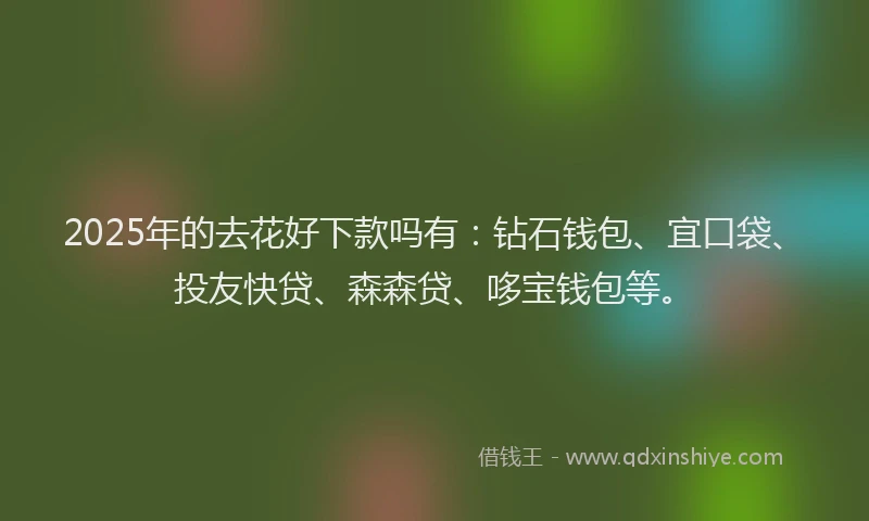2025年的去花好下款吗有：钻石钱包、宜口袋、投友快贷、森森贷、哆宝钱包等。
