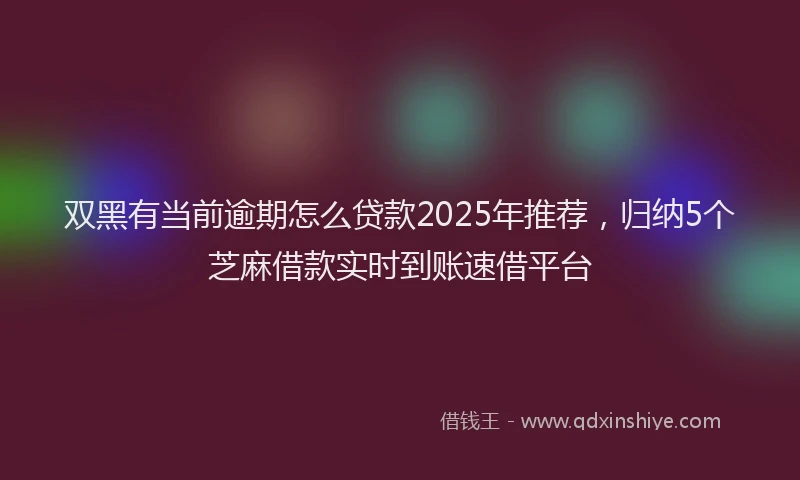 双黑有当前逾期怎么贷款2025年推荐，归纳5个芝麻借款实时到账速借平台