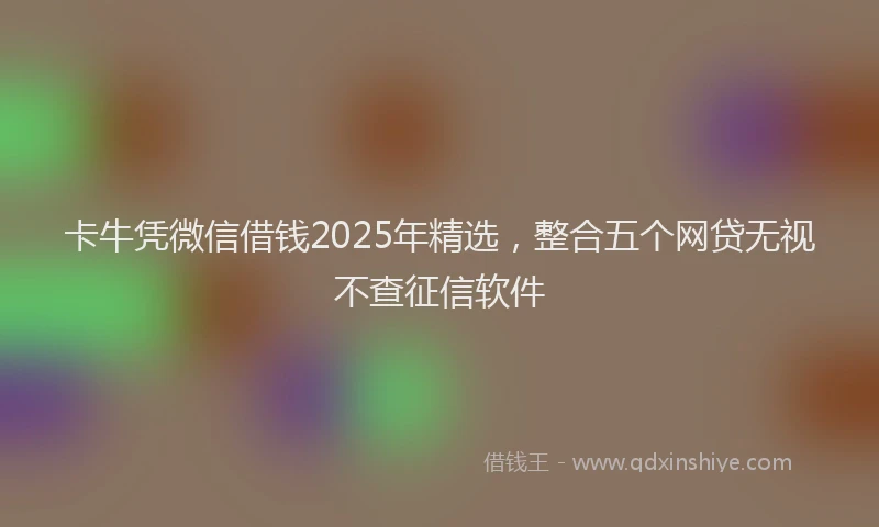 卡牛凭微信借钱2025年精选，整合五个网贷无视不查征信软件