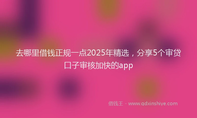 去哪里借钱正规一点2025年精选，分享5个审贷口子审核加快的app