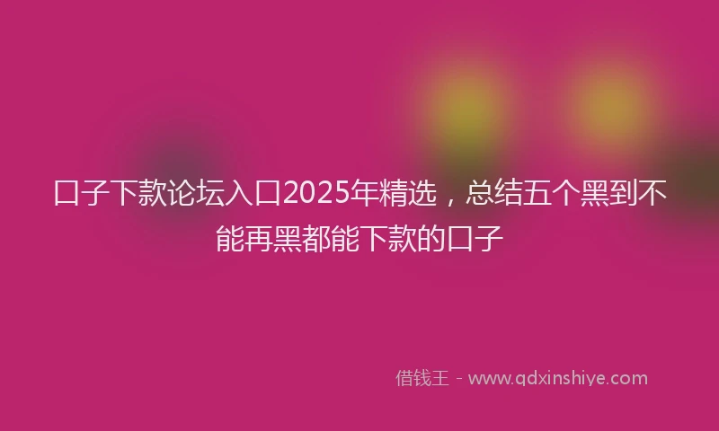 口子下款论坛入口2025年精选，总结五个黑到不能再黑都能下款的口子