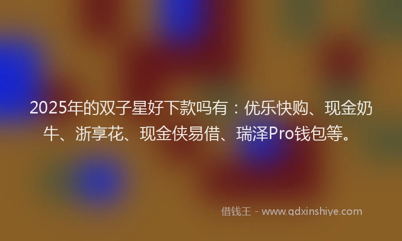 2025年的双子星好下款吗有：优乐快购、现金奶牛、浙享花、现金侠易借、瑞泽Pro钱包等。