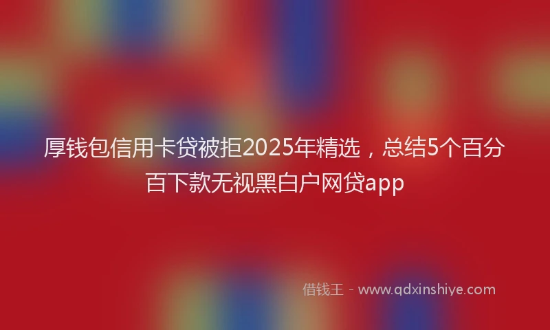 厚钱包信用卡贷被拒2025年精选，总结5个百分百下款无视黑白户网贷app