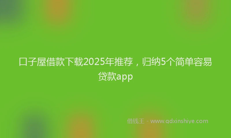 口子屋借款下载2025年推荐，归纳5个简单容易贷款app
