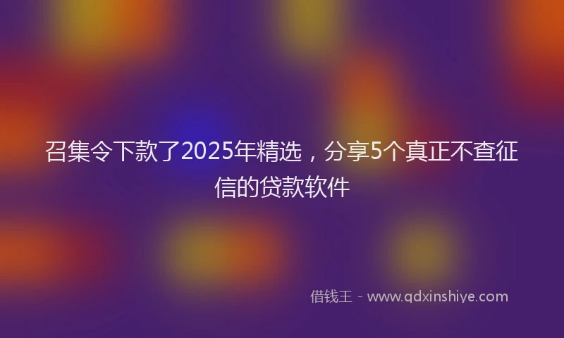 召集令下款了2025年精选，分享5个真正不查征信的贷款软件