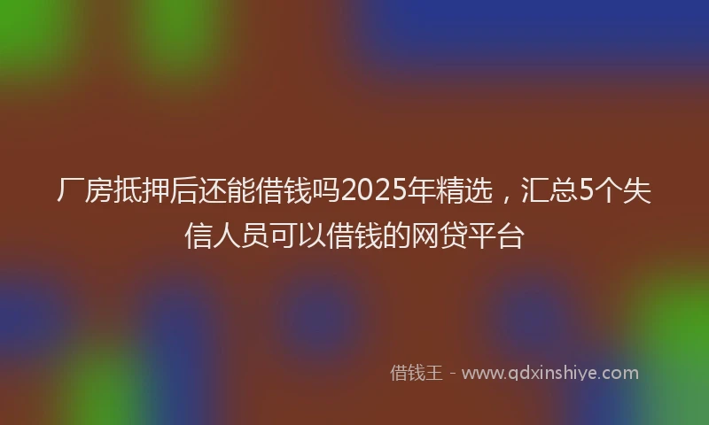 厂房抵押后还能借钱吗2025年精选，汇总5个失信人员可以借钱的网贷平台