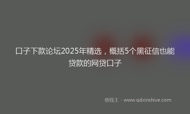 口子下款论坛2025年精选，概括5个黑征信也能贷款的网贷口子